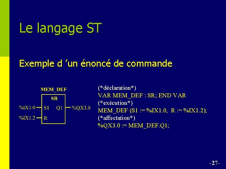 Le langage ST Exemple d ’un énoncé de commande (*déclaration*) VAR MEM_DEF : SR;