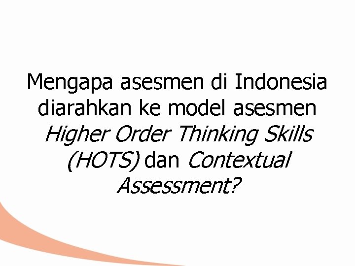 Mengapa asesmen di Indonesia diarahkan ke model asesmen Higher Order Thinking Skills (HOTS) dan