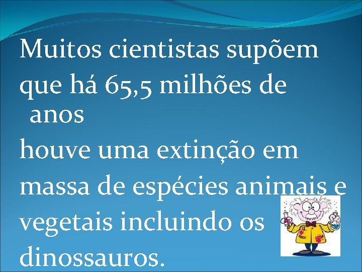 Muitos cientistas supõem que há 65, 5 milhões de anos houve uma extinção em