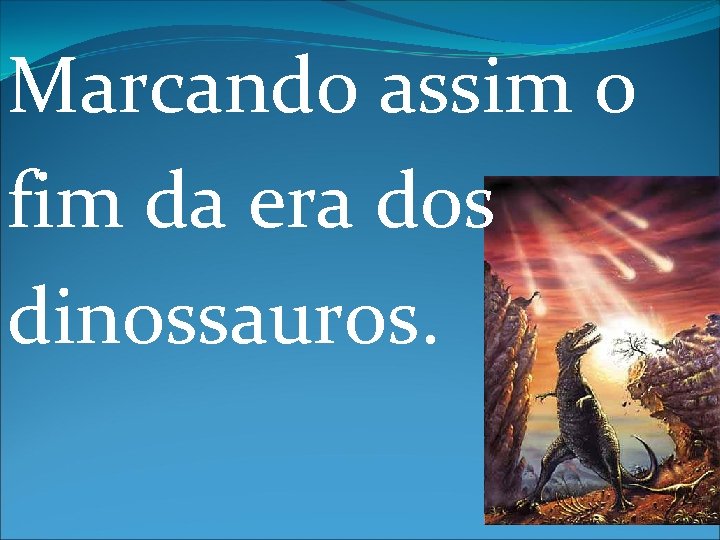 Marcando assim o fim da era dos dinossauros. 