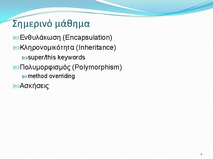 Σημερινό μάθημα Ενθυλάκωση (Encapsulation) Κληρονομικότητα (Inheritance) super/this keywords Πολυμορφισμός (Polymorphism) method overriding Ασκήσεις 2