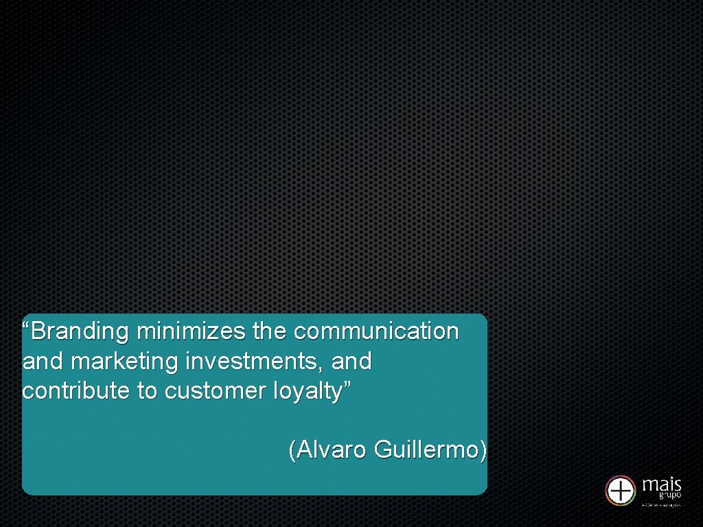 “Branding minimizes the communication and marketing investments, and contribute to customer loyalty” (Alvaro Guillermo)