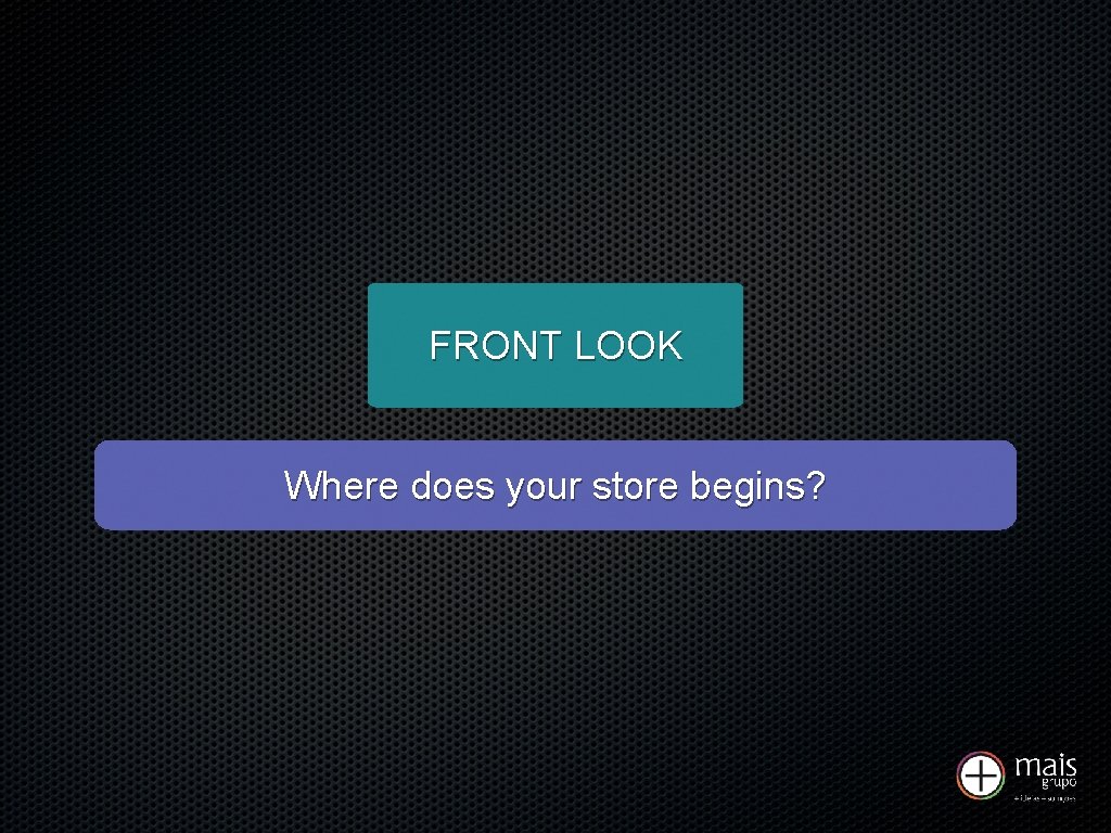 FRONT LOOK Where does your store begins? 