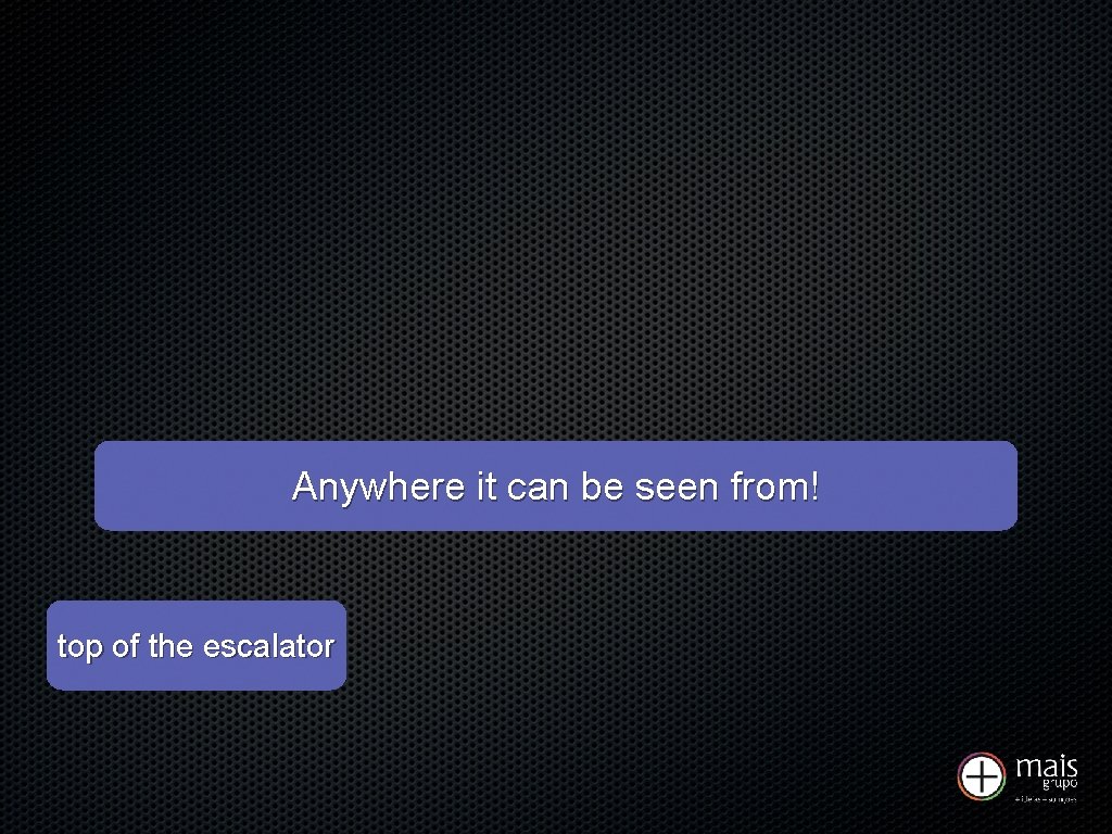 Where Anywhere doesit your can be store seen begins? from! top of the escalator