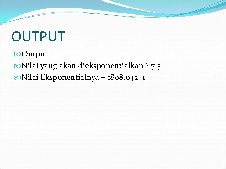 OUTPUT Output : Nilai yang akan dieksponentialkan ? 7. 5 Nilai Eksponentialnya = 1808.