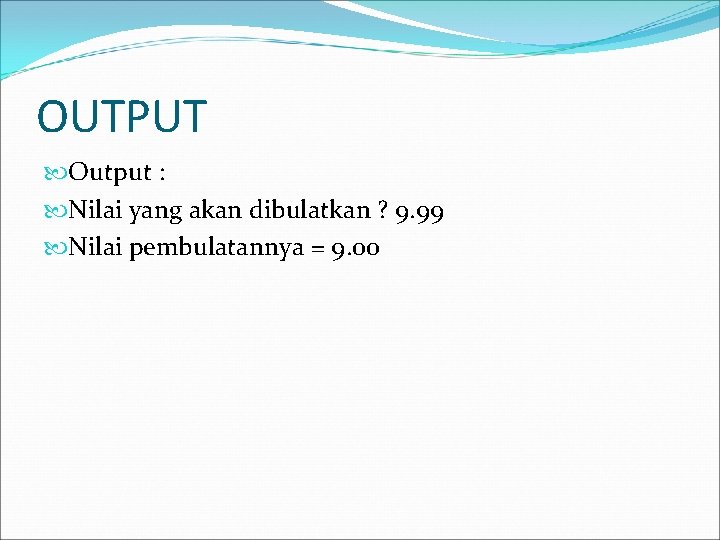 OUTPUT Output : Nilai yang akan dibulatkan ? 9. 99 Nilai pembulatannya = 9.