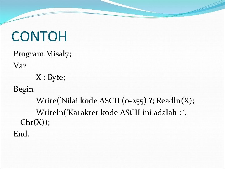 CONTOH Program Misal 7; Var X : Byte; Begin Write(‘Nilai kode ASCII (0 -255)