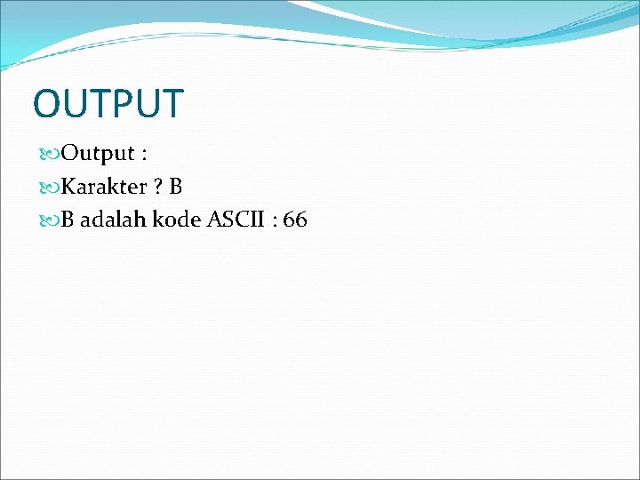 OUTPUT Output : Karakter ? B B adalah kode ASCII : 66 