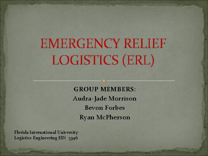 EMERGENCY RELIEF LOGISTICS (ERL) GROUP MEMBERS: Audra-Jade Morrison Bevon Forbes Ryan Mc. Pherson Florida