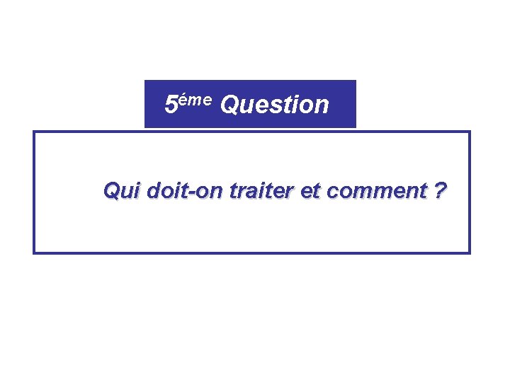 5éme Question Qui doit-on traiter et comment ? 5éme Question Qui doit-on traiter et comment ?
