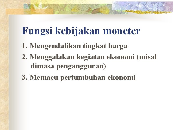 Fungsi kebijakan moneter 1. Mengendalikan tingkat harga 2. Menggalakan kegiatan ekonomi (misal dimasa pengangguran)