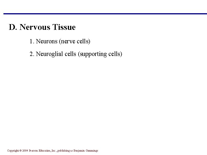 D. Nervous Tissue 1. Neurons (nerve cells) 2. Neuroglial cells (supporting cells) Copyright ©