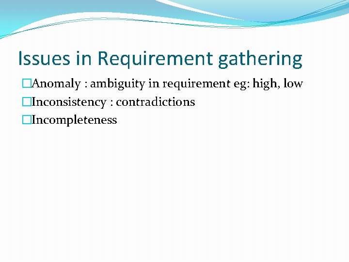 Issues in Requirement gathering �Anomaly : ambiguity in requirement eg: high, low �Inconsistency :