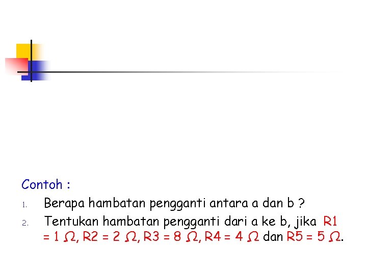 Contoh : 1. Berapa hambatan pengganti antara a dan b ? 2. Tentukan hambatan