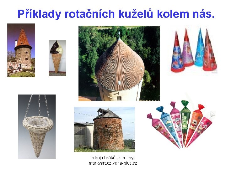 Příklady rotačních kuželů kolem nás. zdroj obráků - strechymarkvart. cz, varia-plus. cz 