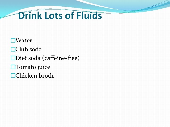 Drink Lots of Fluids �Water �Club soda �Diet soda (caffeine-free) �Tomato juice �Chicken broth