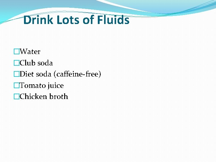 Drink Lots of Fluids �Water �Club soda �Diet soda (caffeine-free) �Tomato juice �Chicken broth