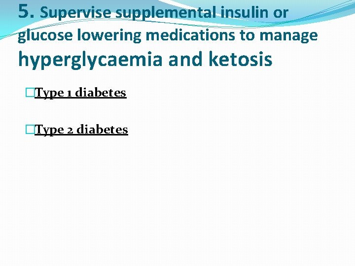 5. Supervise supplemental insulin or glucose lowering medications to manage hyperglycaemia and ketosis �Type