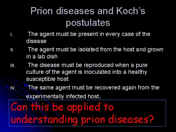 Prion diseases and Koch’s postulates I. III. IV. The agent must be present in