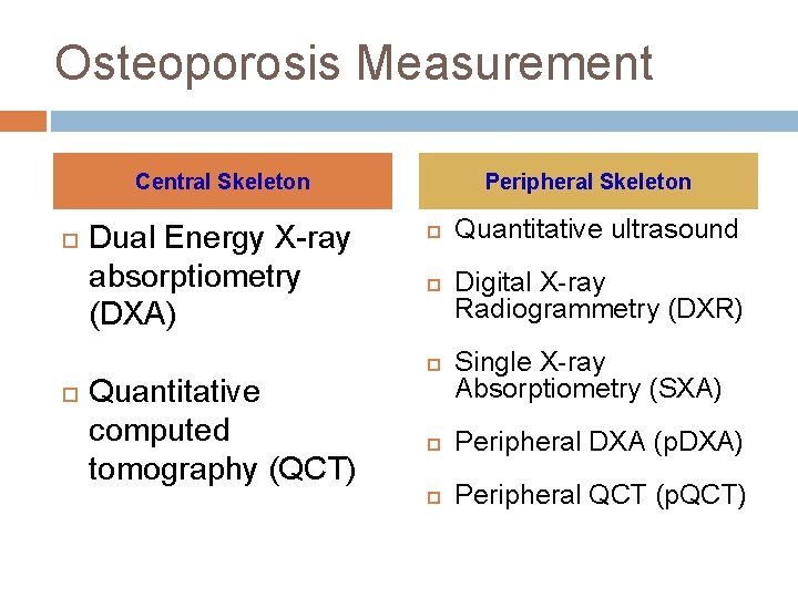 Osteoporosis Measurement Central Skeleton Dual Energy X-ray absorptiometry (DXA) Quantitative computed tomography (QCT) Peripheral