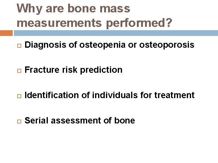 Why are bone mass measurements performed? Diagnosis of osteopenia or osteoporosis Fracture risk prediction