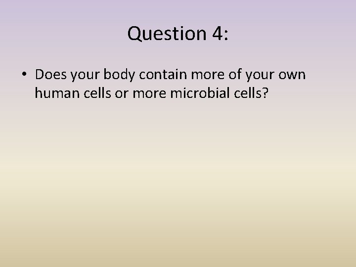 Question 4: • Does your body contain more of your own human cells or