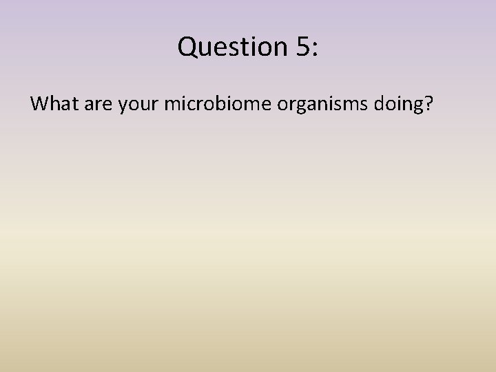 Question 5: What are your microbiome organisms doing? 