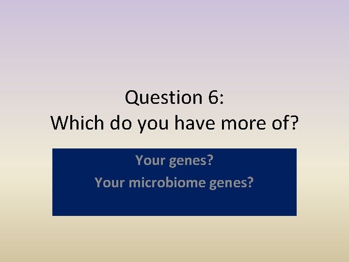 Question 6: Which do you have more of? Your genes? Your microbiome genes? 
