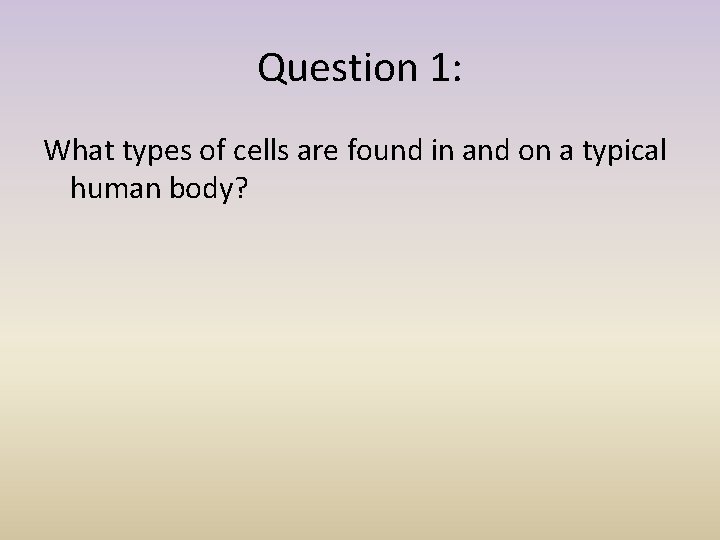 Question 1: What types of cells are found in and on a typical human
