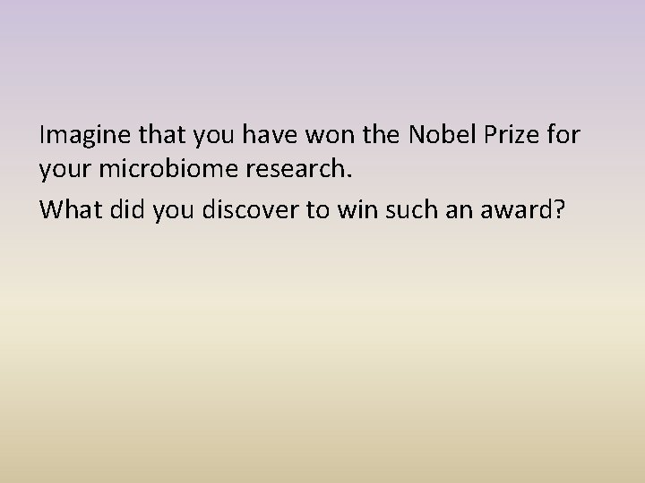 Imagine that you have won the Nobel Prize for your microbiome research. What did