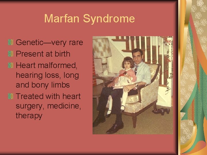 Marfan Syndrome Genetic—very rare Present at birth Heart malformed, hearing loss, long and bony