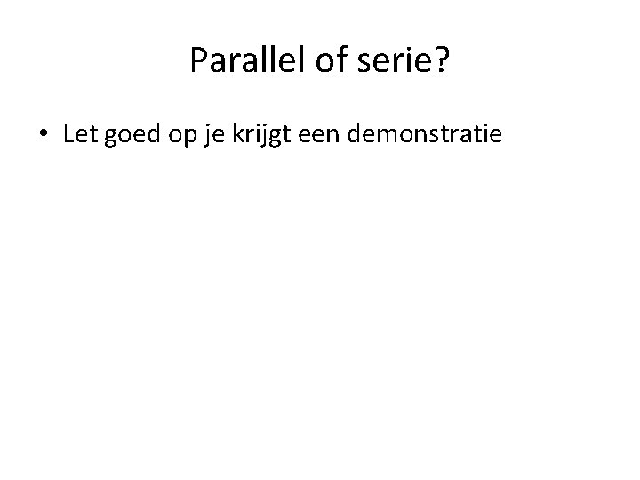 Parallel of serie? • Let goed op je krijgt een demonstratie 