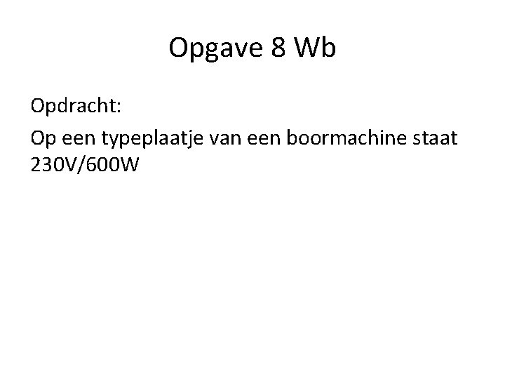 Opgave 8 Wb Opdracht: Op een typeplaatje van een boormachine staat 230 V/600 W