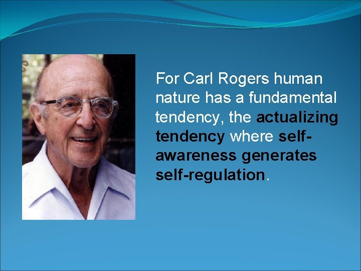 For Carl Rogers human nature has a fundamental tendency, the actualizing tendency where selfawareness