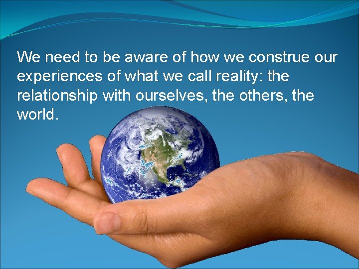 We need to be aware of how we construe our experiences of what we