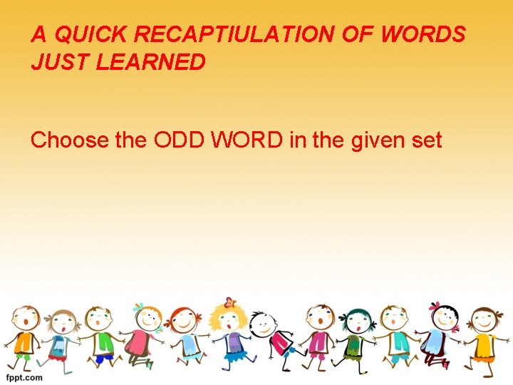 A QUICK RECAPTIULATION OF WORDS JUST LEARNED Choose the ODD WORD in the given