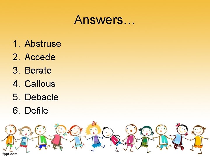 Answers… 1. 2. 3. 4. 5. 6. Abstruse Accede Berate Callous Debacle Defile 