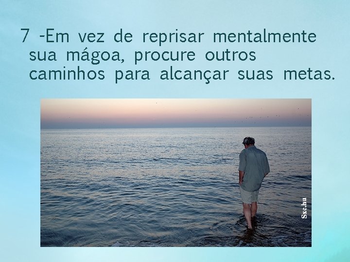 7 -Em vez de reprisar mentalmente sua mágoa, procure outros caminhos para alcançar suas