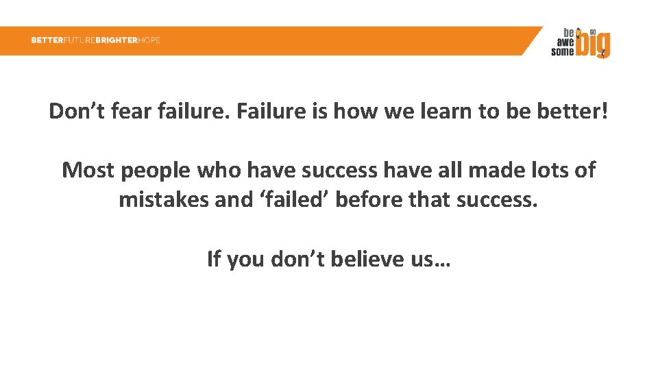 Don’t fear failure. Failure is how we learn to be better! Most people who