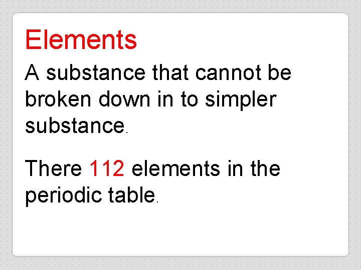 Elements A substance that cannot be broken down in to simpler substance. There 112