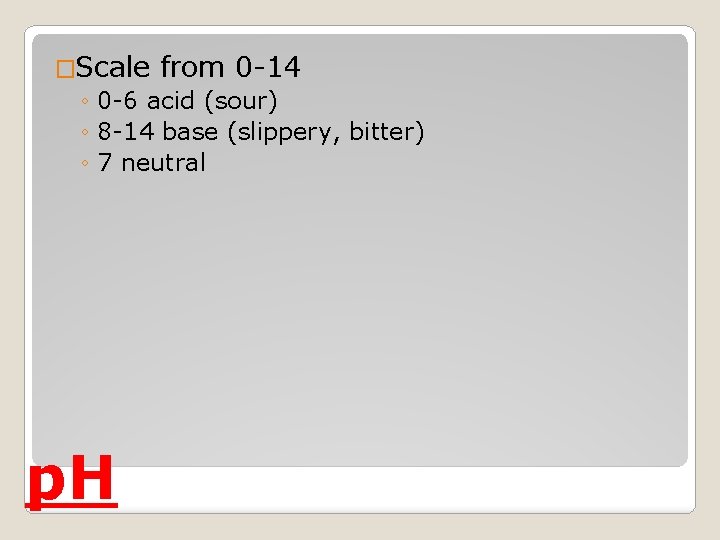 �Scale from 0 -14 ◦ 0 -6 acid (sour) ◦ 8 -14 base (slippery,