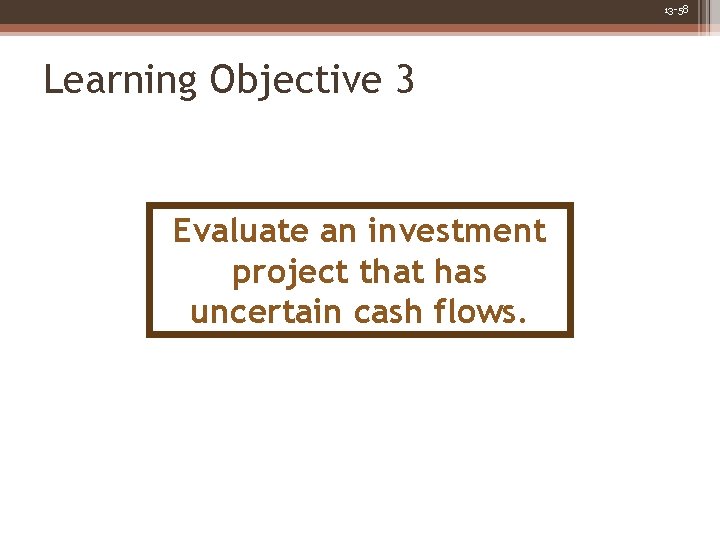 13 -58 Learning Objective 3 Evaluate an investment project that has uncertain cash flows.