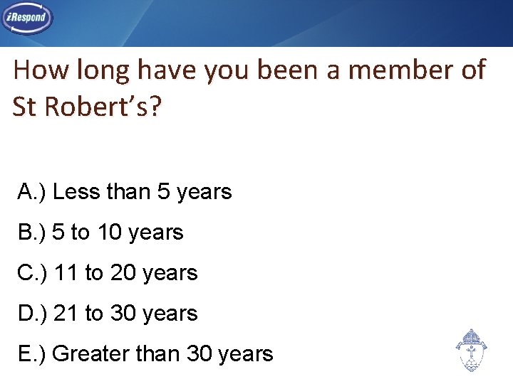 How long have you been a member of St Robert’s? A. ) Less than