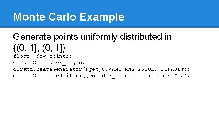 Monte Carlo Example Generate points uniformly distributed in {(0, 1], (0, 1]} float* dev_points;