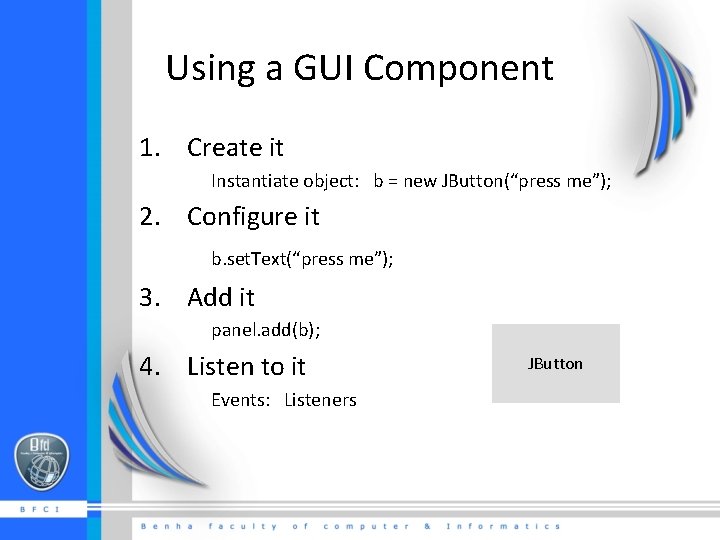 Using a GUI Component 1. Create it Instantiate object: b = new JButton(“press me”);