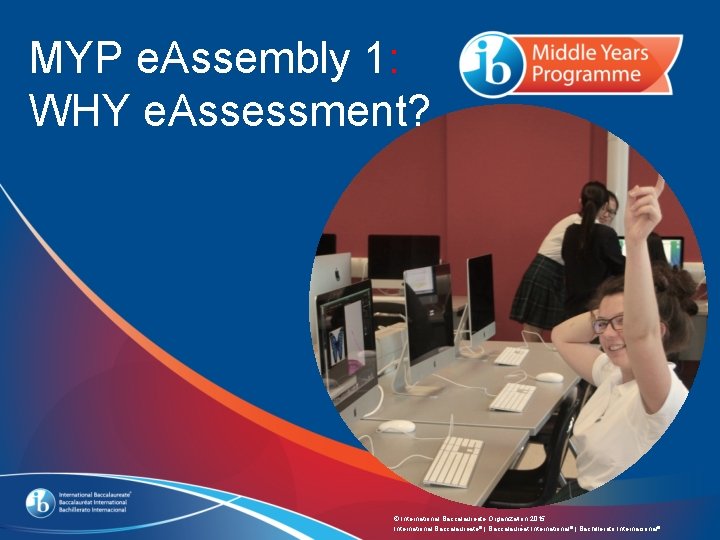 MYP e. Assembly 1: WHY e. Assessment? © International Baccalaureate Organization 2015 International Baccalaureate®