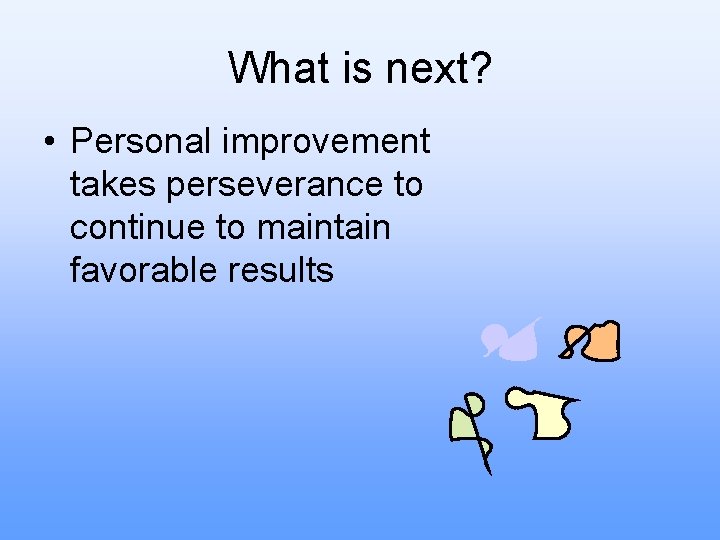 What is next? • Personal improvement takes perseverance to continue to maintain favorable results