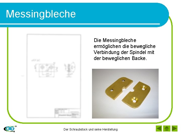 Messingbleche Die Messingbleche ermöglichen die bewegliche Verbindung der Spindel mit der beweglichen Backe. Der