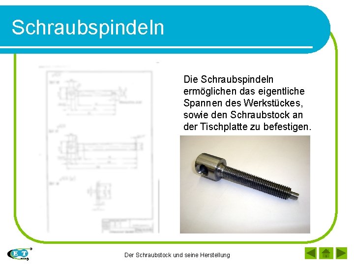 Schraubspindeln Die Schraubspindeln ermöglichen das eigentliche Spannen des Werkstückes, sowie den Schraubstock an der