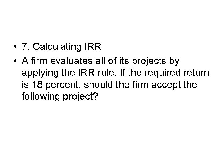  • 7. Calculating IRR • A firm evaluates all of its projects by